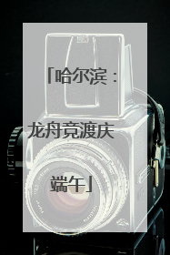 哈尔滨：龙舟竞渡庆端午