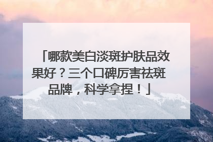 哪款美白淡斑护肤品效果好？三个口碑厉害祛斑品牌，科学拿捏！