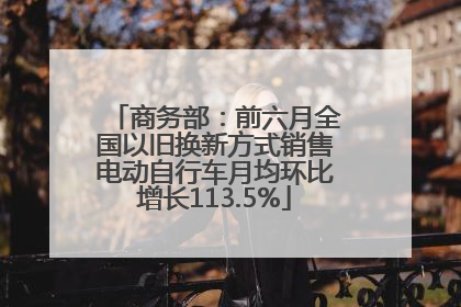 商务部：前六月全国以旧换新方式销售电动自行车月均环比增长113.5%
