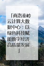 商洛秦岭云计算大数据中心：以绿色科技赋能数字经济高质量发展