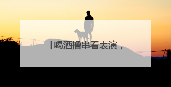 喝酒撸串看表演，畅享夏日嘉年华！