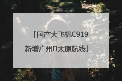 国产大飞机C919新增广州⇌太原航线