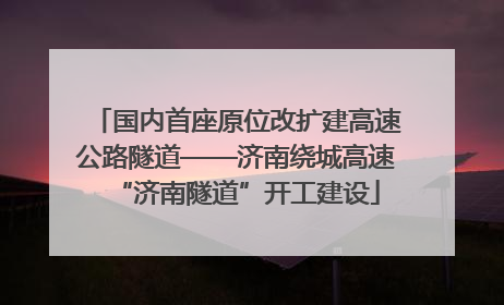 国内首座原位改扩建高速公路隧道——济南绕城高速“济南隧道”开工建设