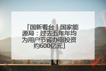 国新看台丨国家能源局：过去五年年均为用户节省办电投资约600亿元