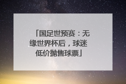 国足世预赛：无缘世界杯后，球迷低价抛售球票