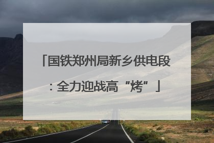 国铁郑州局新乡供电段：全力迎战高“烤”