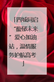 四城同启“馥郁未来”爱心加油站，温情服务护航高考
