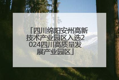 四川绵阳安州高新技术产业园区入选2024四川高质量发展产业园区