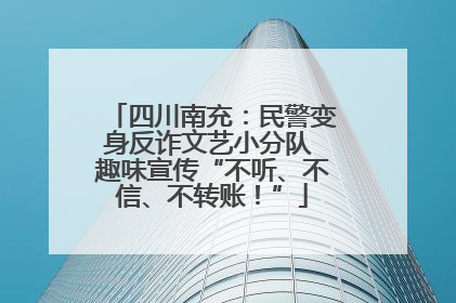 四川南充：民警变身反诈文艺小分队 趣味宣传“不听、不信、不转账！”