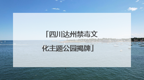 四川达州禁毒文化主题公园揭牌