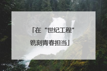 在“世纪工程”镌刻青春担当