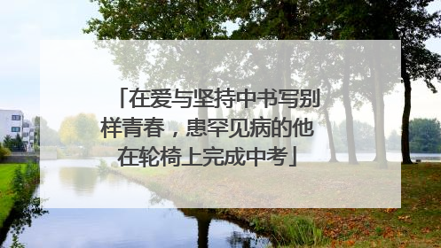 在爱与坚持中书写别样青春，患罕见病的他在轮椅上完成中考