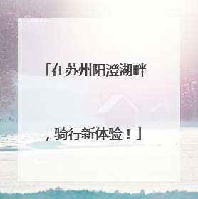 在苏州阳澄湖畔，骑行新体验！