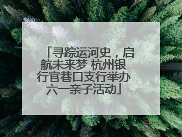 寻踪运河史，启航未来梦 杭州银行官巷口支行举办六一亲子活动