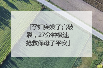 孕妇突发子宫破裂，27分钟极速抢救保母子平安