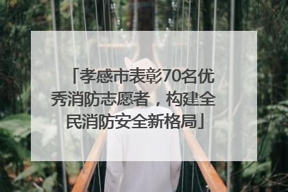 孝感市表彰70名优秀消防志愿者，构建全民消防安全新格局