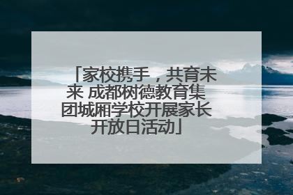 家校携手，共育未来 成都树德教育集团城厢学校开展家长开放日活动