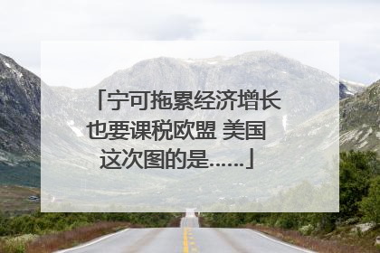 宁可拖累经济增长也要课税欧盟 美国这次图的是……