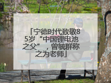 宁德时代致敬85岁“中国锂电池之父”，曾毓群称之为老师