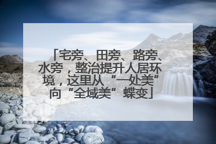 宅旁、田旁、路旁、水旁，整治提升人居环境，这里从“一处美”向“全域美”蝶变