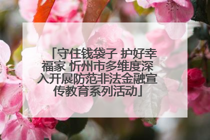 守住钱袋子 护好幸福家 忻州市多维度深入开展防范非法金融宣传教育系列活动