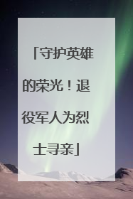 守护英雄的荣光！退役军人为烈士寻亲
