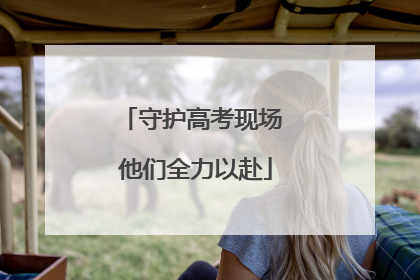 守护高考现场 他们全力以赴