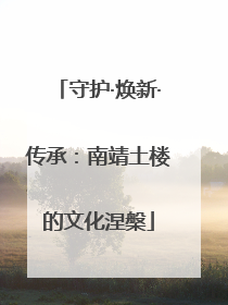 守护·焕新·传承：南靖土楼的文化涅槃