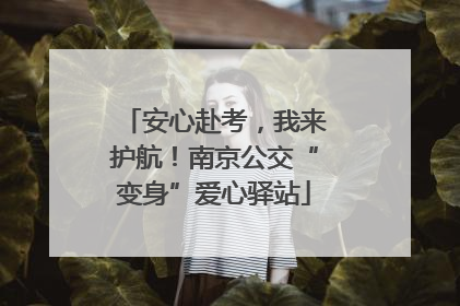 安心赴考，我来护航！南京公交“变身”爱心驿站
