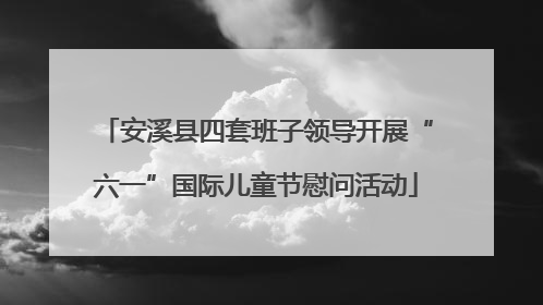 安溪县四套班子领导开展“六一”国际儿童节慰问活动