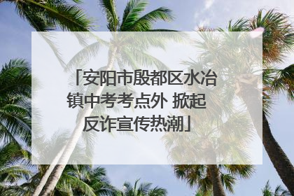 安阳市殷都区水冶镇中考考点外 掀起反诈宣传热潮