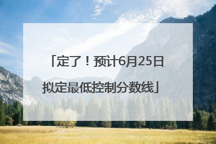 定了！预计6月25日拟定最低控制分数线