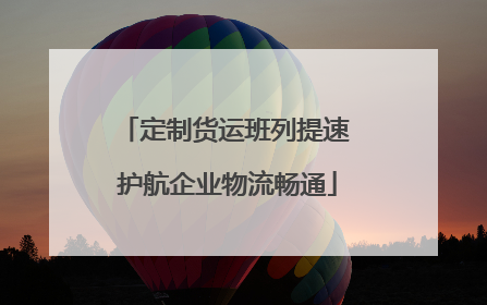定制货运班列提速 护航企业物流畅通