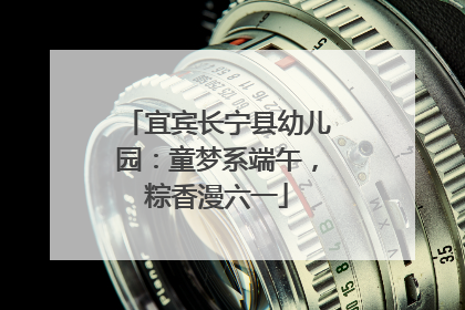 宜宾长宁县幼儿园：童梦系端午，粽香漫六一