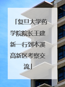 复旦大学药学院院长王建新一行到本溪高新区考察交流