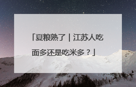 夏粮熟了｜江苏人吃面多还是吃米多？
