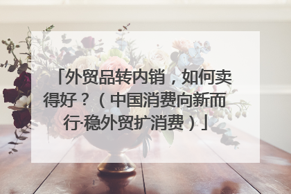 外贸品转内销，如何卖得好？（中国消费向新而行·稳外贸扩消费）