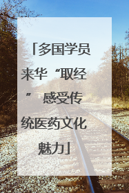 多国学员来华“取经” 感受传统医药文化魅力