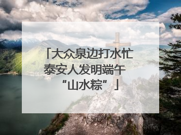 大众泉边打水忙 泰安人发明端午“山水粽”