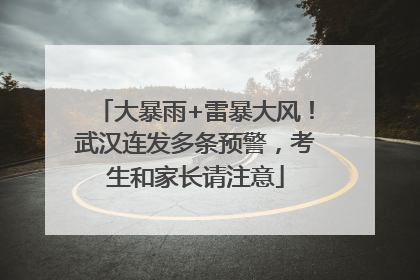 大暴雨+雷暴大风！武汉连发多条预警，考生和家长请注意