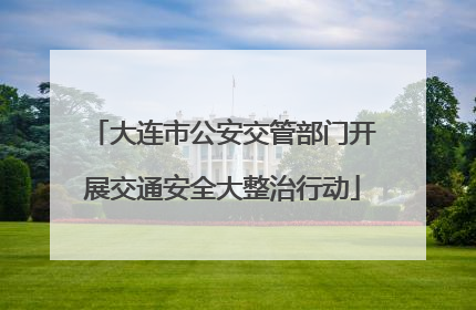 大连市公安交管部门开展交通安全大整治行动