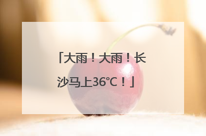 大雨！大雨！长沙马上36℃！