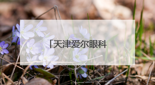 天津爱尔眼科屈光手术中心：匠心守护光明，赋能眼健康