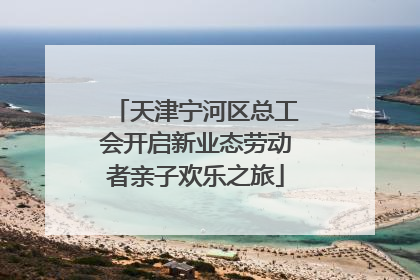 天津宁河区总工会开启新业态劳动者亲子欢乐之旅
