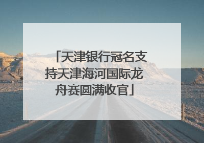 天津银行冠名支持天津海河国际龙舟赛圆满收官