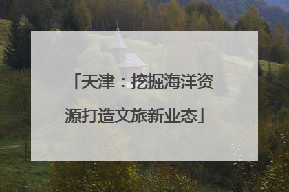 天津：挖掘海洋资源打造文旅新业态