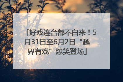 好戏连台都不白来！5月31日至6月2日“越界有戏”爆笑登场