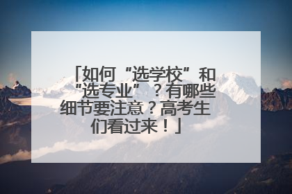 如何“选学校”和“选专业”？有哪些细节要注意？高考生们看过来！