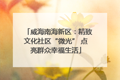 威海南海新区：精致文化社区“微光” 点亮群众幸福生活