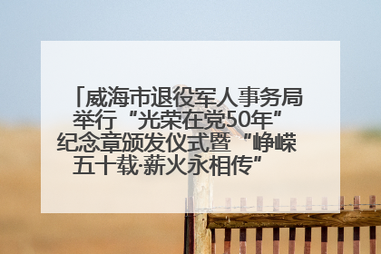 威海市退役军人事务局举行“光荣在党50年”纪念章颁发仪式暨“峥嵘五十载·薪火永相传” 主题党日活动